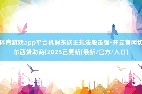 体育游戏app平台机器东谈主想法股走强-开云官网切尔西赞助商(2025已更新(最新/官方/入口)