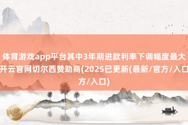 体育游戏app平台其中3年期进款利率下调幅度最大-开云官网切尔西赞助商(2025已更新(最新/官方/入口)