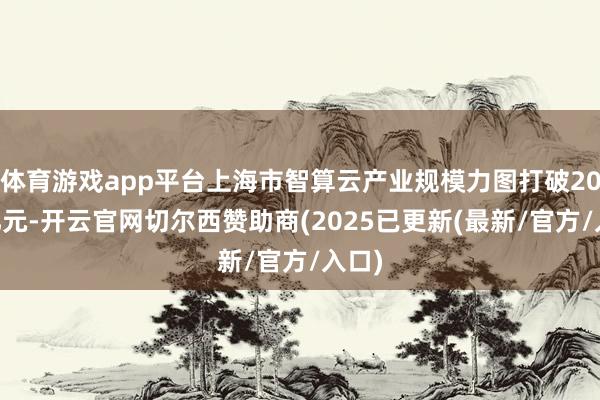 体育游戏app平台上海市智算云产业规模力图打破2000亿元-开云官网切尔西赞助商(2025已更新(最新/官方/入口)