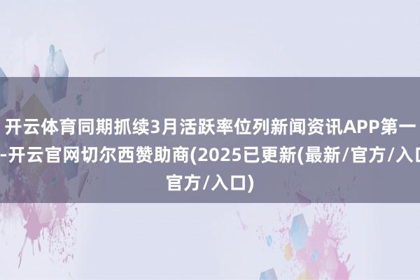 开云体育同期抓续3月活跃率位列新闻资讯APP第一位-开云官网切尔西赞助商(2025已更新(最新/官方/入口)