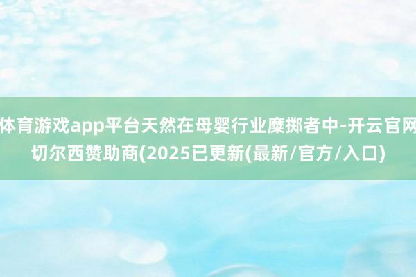 体育游戏app平台天然在母婴行业糜掷者中-开云官网切尔西赞助商(2025已更新(最新/官方/入口)