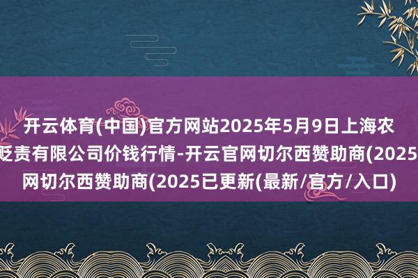开云体育(中国)官方网站2025年5月9日上海农产物中心批发商场野心贬责有限公司价钱行情-开云官网切尔西赞助商(2025已更新(最新/官方/入口)