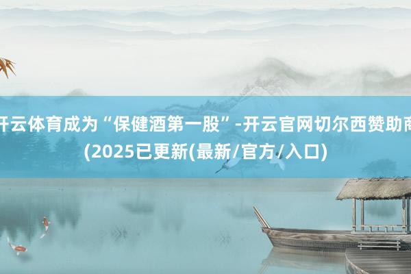 开云体育成为“保健酒第一股”-开云官网切尔西赞助商(2025已更新(最新/官方/入口)