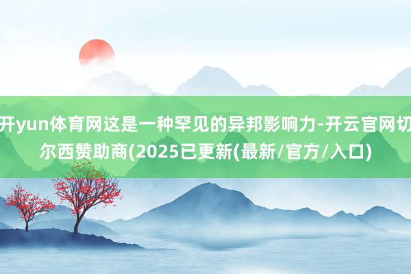 开yun体育网这是一种罕见的异邦影响力-开云官网切尔西赞助商(2025已更新(最新/官方/入口)