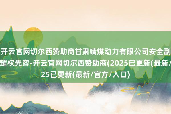 开云官网切尔西赞助商甘肃靖煤动力有限公司安全副总工程师高耀权先容-开云官网切尔西赞助商(2025已更新(最新/官方/入口)
