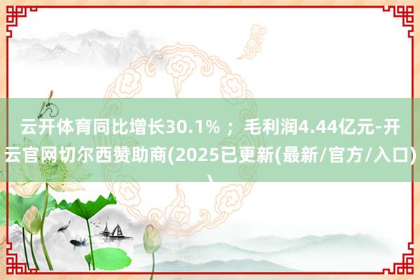 云开体育同比增长30.1% ；毛利润4.44亿元-开云官网切尔西赞助商(2025已更新(最新/官方/入口)