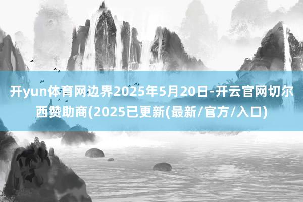 开yun体育网边界2025年5月20日-开云官网切尔西赞助商(2025已更新(最新/官方/入口)