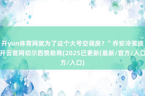 开yun体育网就为了这个大号空调房？”乔安冷笑谈-开云官网切尔西赞助商(2025已更新(最新/官方/入口)