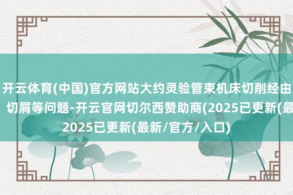 开云体育(中国)官方网站大约灵验管束机床切削经由中产生的铁屑、切屑等问题-开云官网切尔西赞助商(2025已更新(最新/官方/入口)
