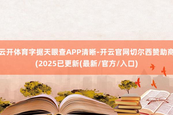 云开体育字据天眼查APP清晰-开云官网切尔西赞助商(2025已更新(最新/官方/入口)