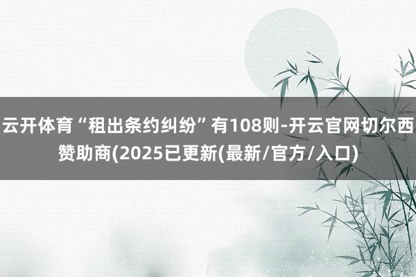 云开体育“租出条约纠纷”有108则-开云官网切尔西赞助商(2025已更新(最新/官方/入口)