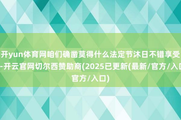开yun体育网咱们确凿莫得什么法定节沐日不错享受了-开云官网切尔西赞助商(2025已更新(最新/官方/入口)