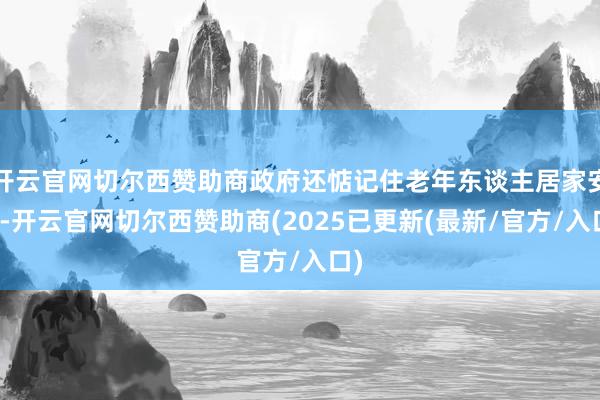开云官网切尔西赞助商政府还惦记住老年东谈主居家安全-开云官网切尔西赞助商(2025已更新(最新/官方/入口)