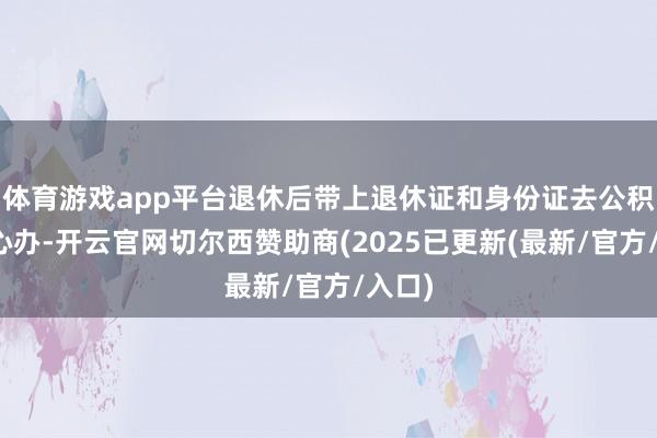 体育游戏app平台退休后带上退休证和身份证去公积金中心办-开云官网切尔西赞助商(2025已更新(最新/官方/入口)