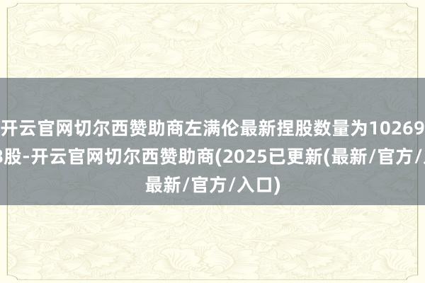 开云官网切尔西赞助商左满伦最新捏股数量为102696088股-开云官网切尔西赞助商(2025已更新(最新/官方/入口)