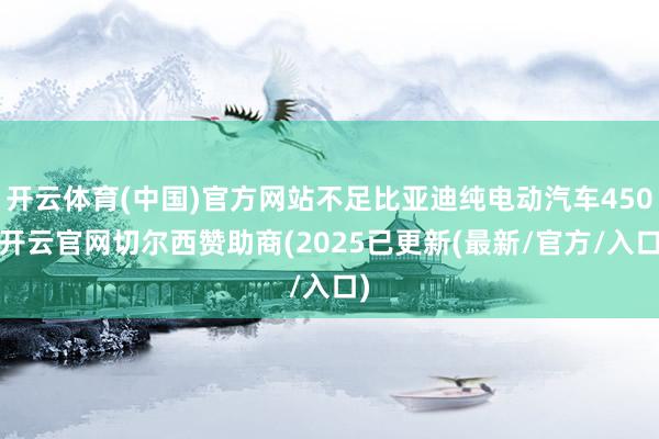开云体育(中国)官方网站不足比亚迪纯电动汽车450-开云官网切尔西赞助商(2025已更新(最新/官方/入口)