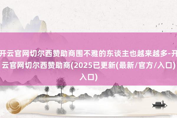 开云官网切尔西赞助商围不雅的东谈主也越来越多-开云官网切尔西赞助商(2025已更新(最新/官方/入口)