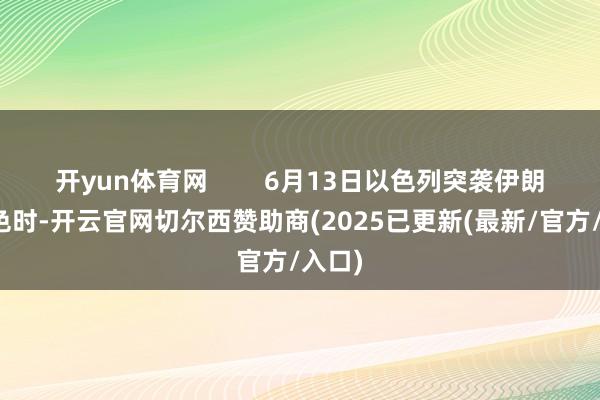 开yun体育网        6月13日以色列突袭伊朗核神色时-开云官网切尔西赞助商(2025已更新(最新/官方/入口)