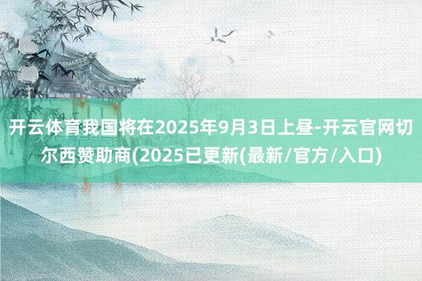 开云体育我国将在2025年9月3日上昼-开云官网切尔西赞助商(2025已更新(最新/官方/入口)