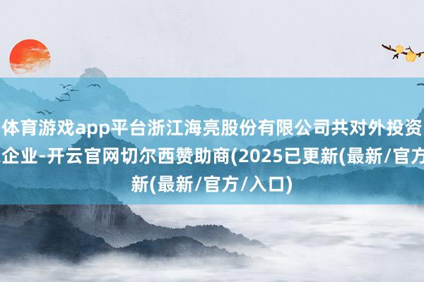 体育游戏app平台浙江海亮股份有限公司共对外投资了31家企业-开云官网切尔西赞助商(2025已更新(最新/官方/入口)