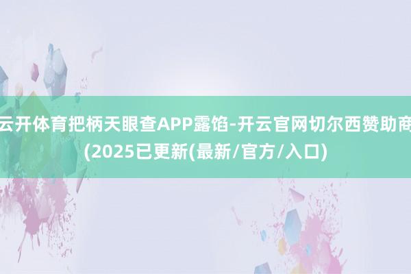 云开体育把柄天眼查APP露馅-开云官网切尔西赞助商(2025已更新(最新/官方/入口)