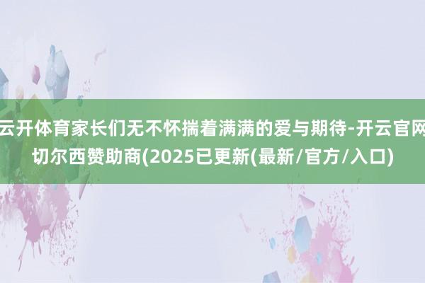 云开体育家长们无不怀揣着满满的爱与期待-开云官网切尔西赞助商(2025已更新(最新/官方/入口)