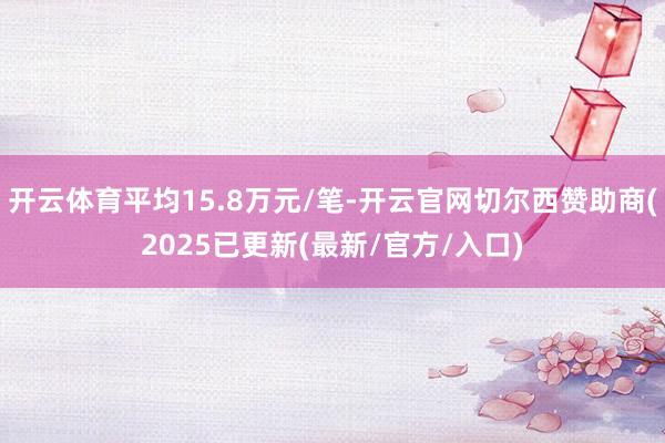 开云体育平均15.8万元/笔-开云官网切尔西赞助商(2025已更新(最新/官方/入口)