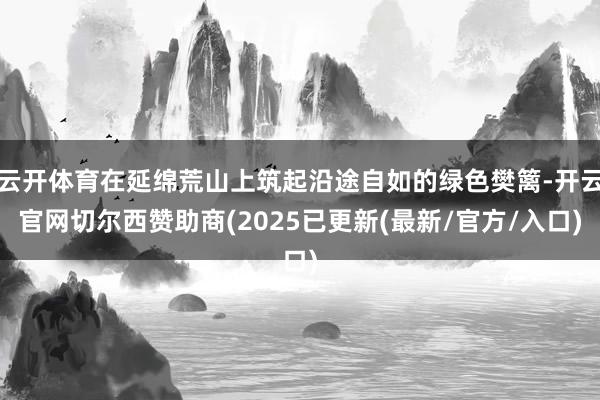 云开体育在延绵荒山上筑起沿途自如的绿色樊篱-开云官网切尔西赞助商(2025已更新(最新/官方/入口)