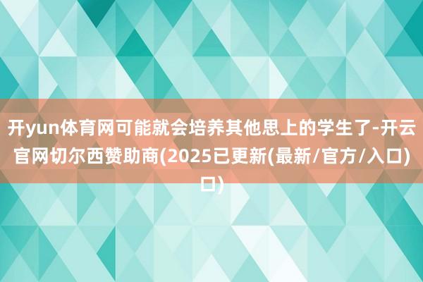开yun体育网可能就会培养其他思上的学生了-开云官网切尔西赞助商(2025已更新(最新/官方/入口)