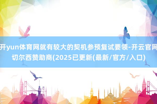 开yun体育网就有较大的契机参预复试要领-开云官网切尔西赞助商(2025已更新(最新/官方/入口)