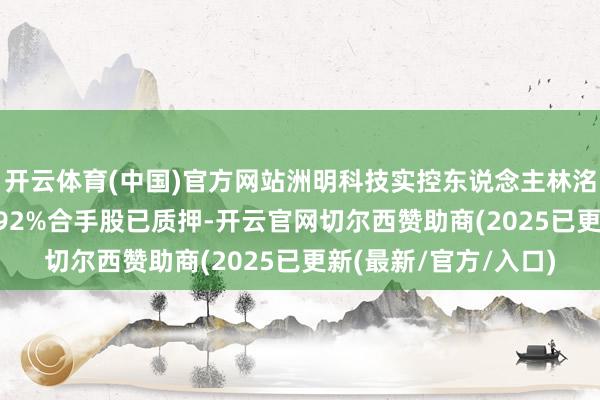 开云体育(中国)官方网站洲明科技实控东说念主林洺锋拟减合手 其45.92%合手股已质押-开云官网切尔西赞助商(2025已更新(最新/官方/入口)
