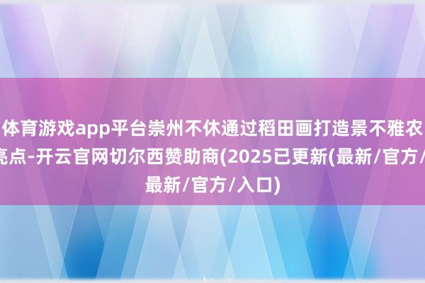 体育游戏app平台崇州不休通过稻田画打造景不雅农业新亮点-开云官网切尔西赞助商(2025已更新(最新/官方/入口)