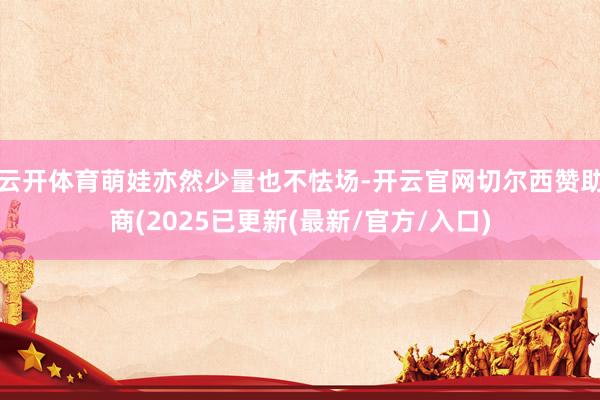 云开体育萌娃亦然少量也不怯场-开云官网切尔西赞助商(2025已更新(最新/官方/入口)