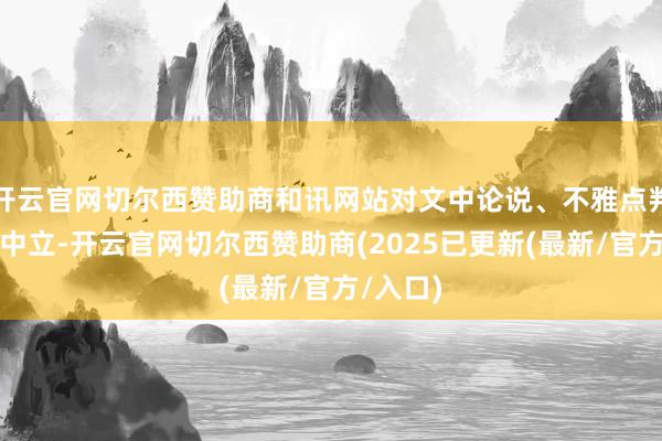 开云官网切尔西赞助商和讯网站对文中论说、不雅点判断保抓中立-开云官网切尔西赞助商(2025已更新(最新/官方/入口)