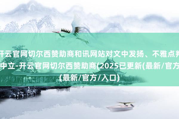 开云官网切尔西赞助商和讯网站对文中发扬、不雅点判断保抓中立-开云官网切尔西赞助商(2025已更新(最新/官方/入口)