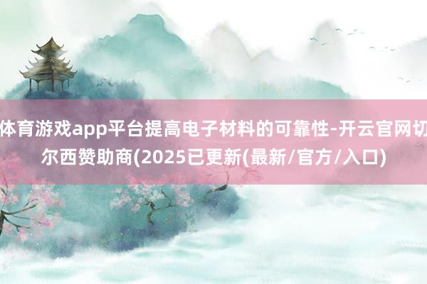 体育游戏app平台提高电子材料的可靠性-开云官网切尔西赞助商(2025已更新(最新/官方/入口)