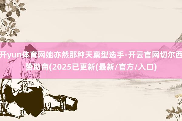 开yun体育网她亦然那种天禀型选手-开云官网切尔西赞助商(2025已更新(最新/官方/入口)