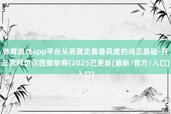 体育游戏app平台从而奠定酱香风度的纯正基础-开云官网切尔西赞助商(2025已更新(最新/官方/入口)