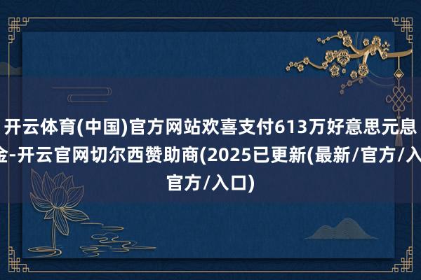 开云体育(中国)官方网站欢喜支付613万好意思元息争金-开云官网切尔西赞助商(2025已更新(最新/官方/入口)