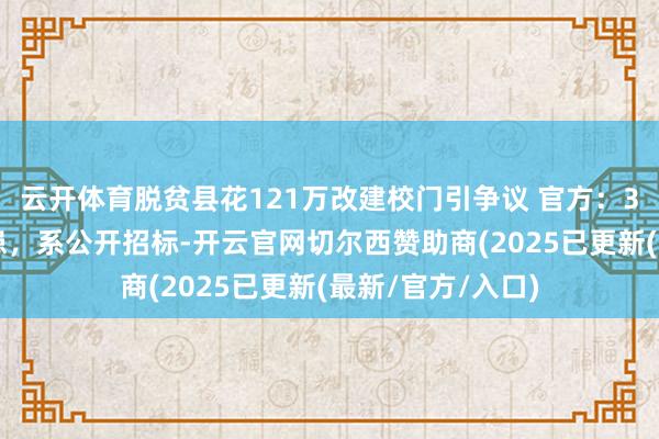 云开体育脱贫县花121万改建校门引争议 官方：30年前树立有隐患，系公开招标-开云官网切尔西赞助商(2025已更新(最新/官方/入口)