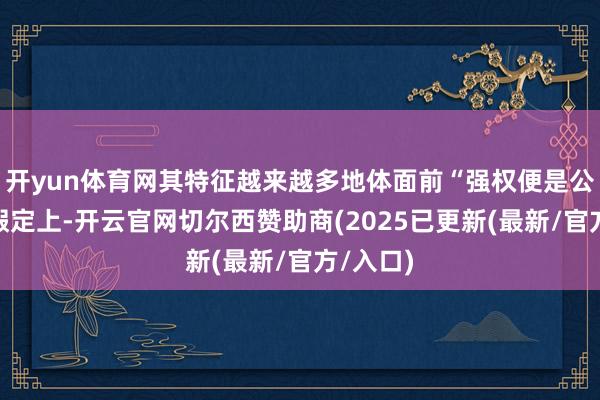 开yun体育网其特征越来越多地体面前“强权便是公理”的假定上-开云官网切尔西赞助商(2025已更新(最新/官方/入口)