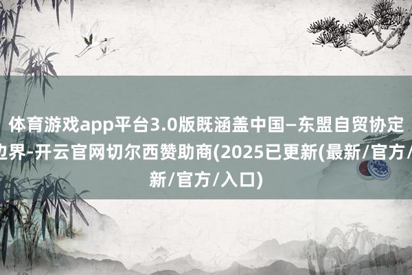 体育游戏app平台3.0版既涵盖中国—东盟自贸协定现存边界-开云官网切尔西赞助商(2025已更新(最新/官方/入口)
