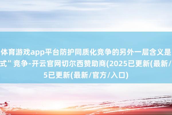 体育游戏app平台防护同质化竞争的另外一层含义是防护“内卷式”竞争-开云官网切尔西赞助商(2025已更新(最新/官方/入口)