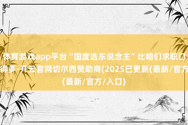 体育游戏app平台“国度选东说念主”比咱们求职口试复杂得多-开云官网切尔西赞助商(2025已更新(最新/官方/入口)