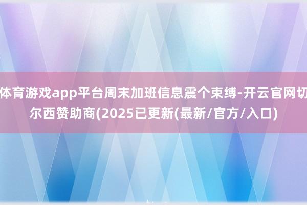 体育游戏app平台周末加班信息震个束缚-开云官网切尔西赞助商(2025已更新(最新/官方/入口)