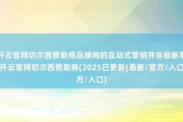 开云官网切尔西赞助商品牌间的互动式营销并非极新事-开云官网切尔西赞助商(2025已更新(最新/官方/入口)