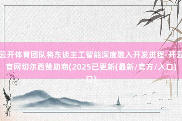 云开体育团队将东谈主工智能深度融入开发进程-开云官网切尔西赞助商(2025已更新(最新/官方/入口)