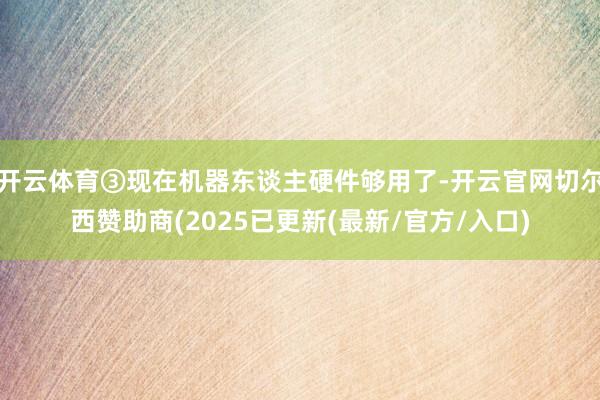 开云体育③现在机器东谈主硬件够用了-开云官网切尔西赞助商(2025已更新(最新/官方/入口)