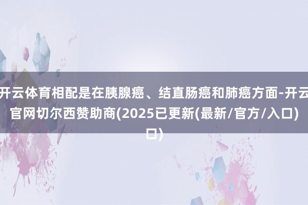开云体育相配是在胰腺癌、结直肠癌和肺癌方面-开云官网切尔西赞助商(2025已更新(最新/官方/入口)