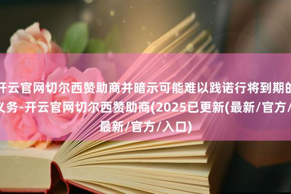 开云官网切尔西赞助商并暗示可能难以践诺行将到期的债务义务-开云官网切尔西赞助商(2025已更新(最新/官方/入口)